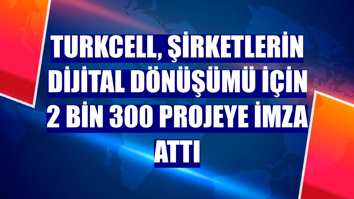 Turkcell, şirketlerin dijital dönüşümü için 2 bin 300 projeye imza attı