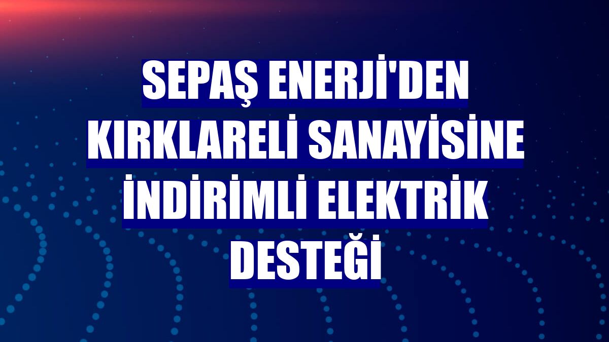 Sepaş Enerji'den Kırklareli sanayisine indirimli elektrik desteği