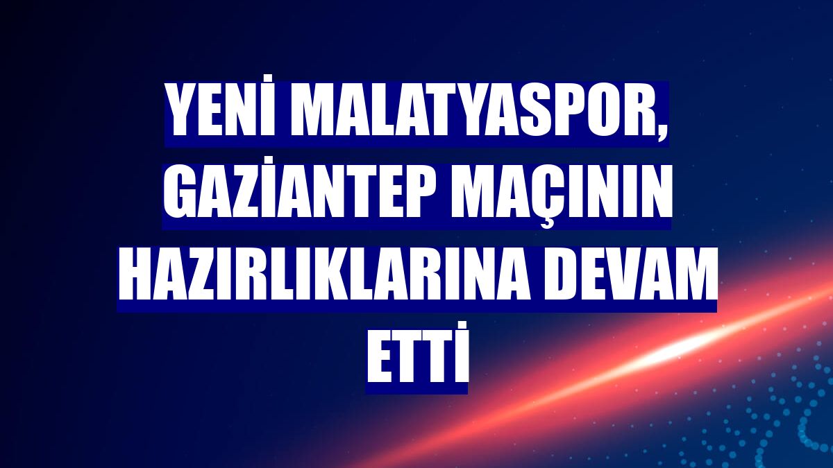 Yeni Malatyaspor, Gaziantep maçının hazırlıklarına devam etti
