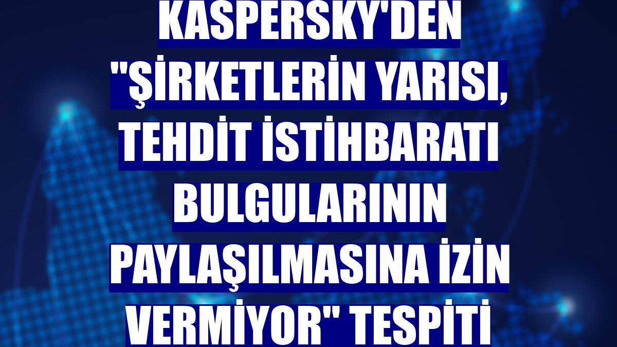 Kaspersky'den "şirketlerin yarısı, tehdit istihbaratı bulgularının paylaşılmasına izin vermiyor" tespiti