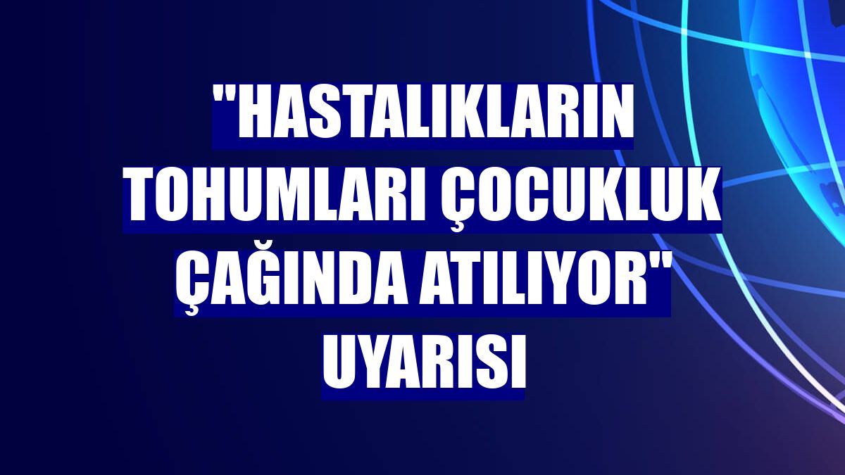 "Hastalıkların tohumları çocukluk çağında atılıyor" uyarısı