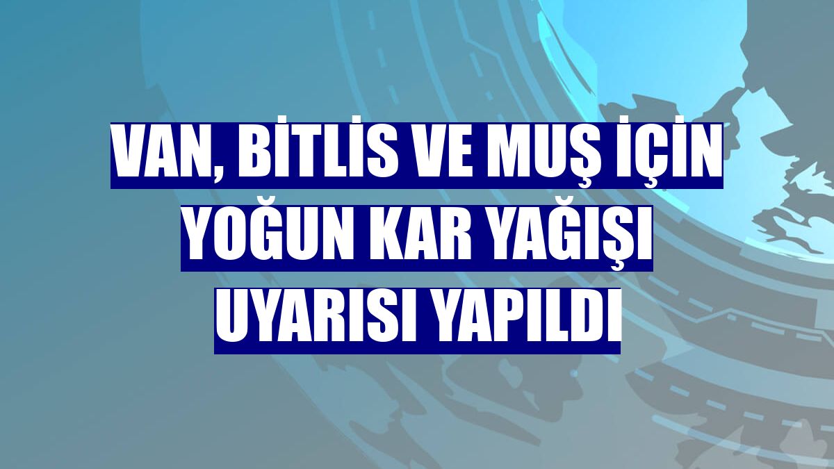 Van, Bitlis ve Muş için yoğun kar yağışı uyarısı yapıldı