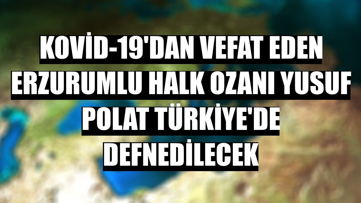 Kovid-19'dan vefat eden Erzurumlu halk ozanı Yusuf Polat Türkiye'de defnedilecek