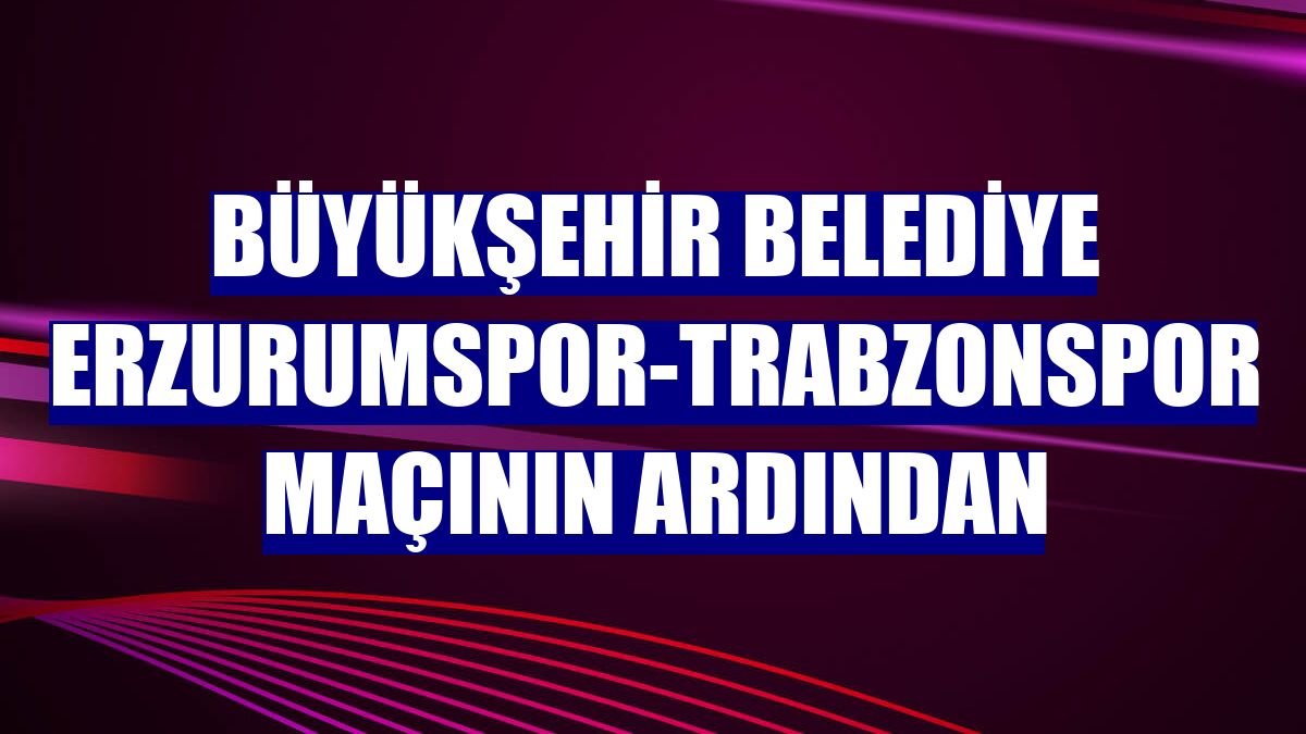 Büyükşehir Belediye Erzurumspor-Trabzonspor maçının ardından