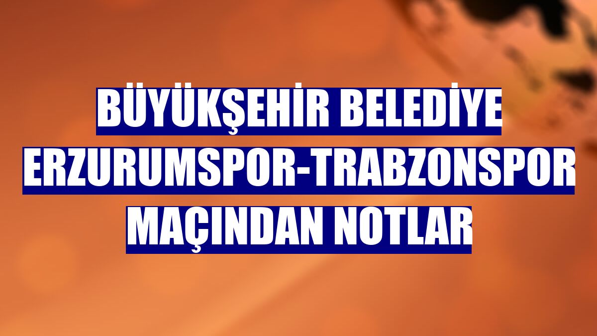 Büyükşehir Belediye Erzurumspor-Trabzonspor maçından notlar