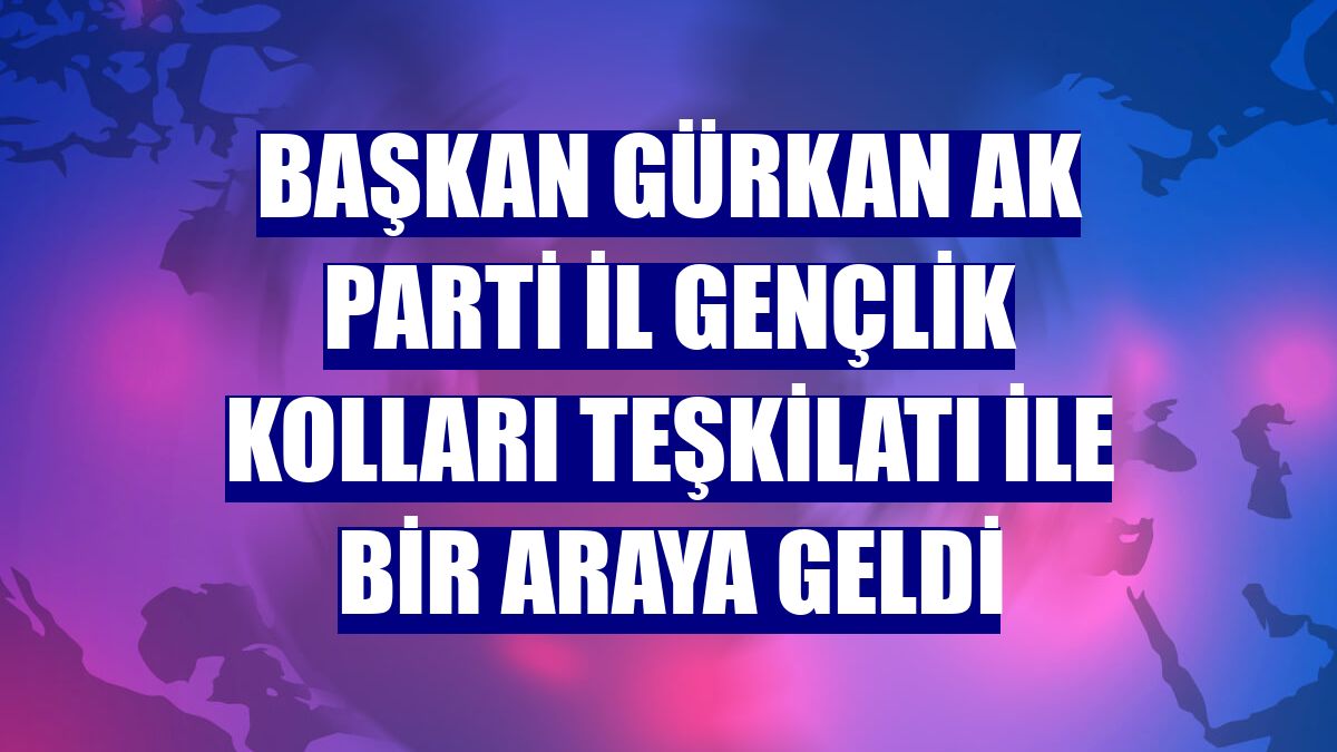 Başkan Gürkan AK Parti İl Gençlik Kolları Teşkilatı ile bir araya geldi