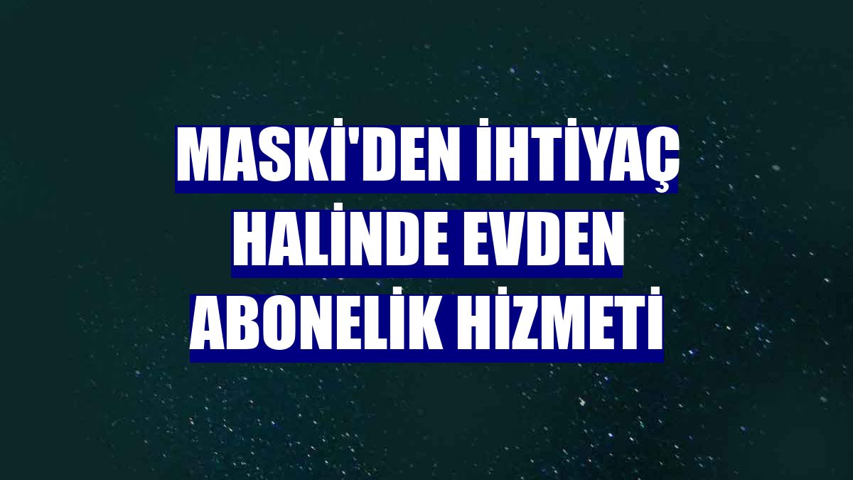 MASKİ'den ihtiyaç halinde evden abonelik hizmeti