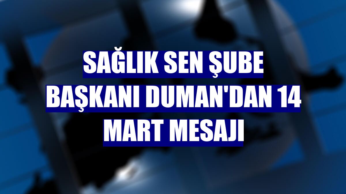 Sağlık Sen Şube Başkanı Duman'dan 14 Mart mesajı
