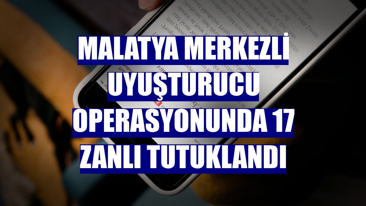 Malatya merkezli uyuşturucu operasyonunda 17 zanlı tutuklandı