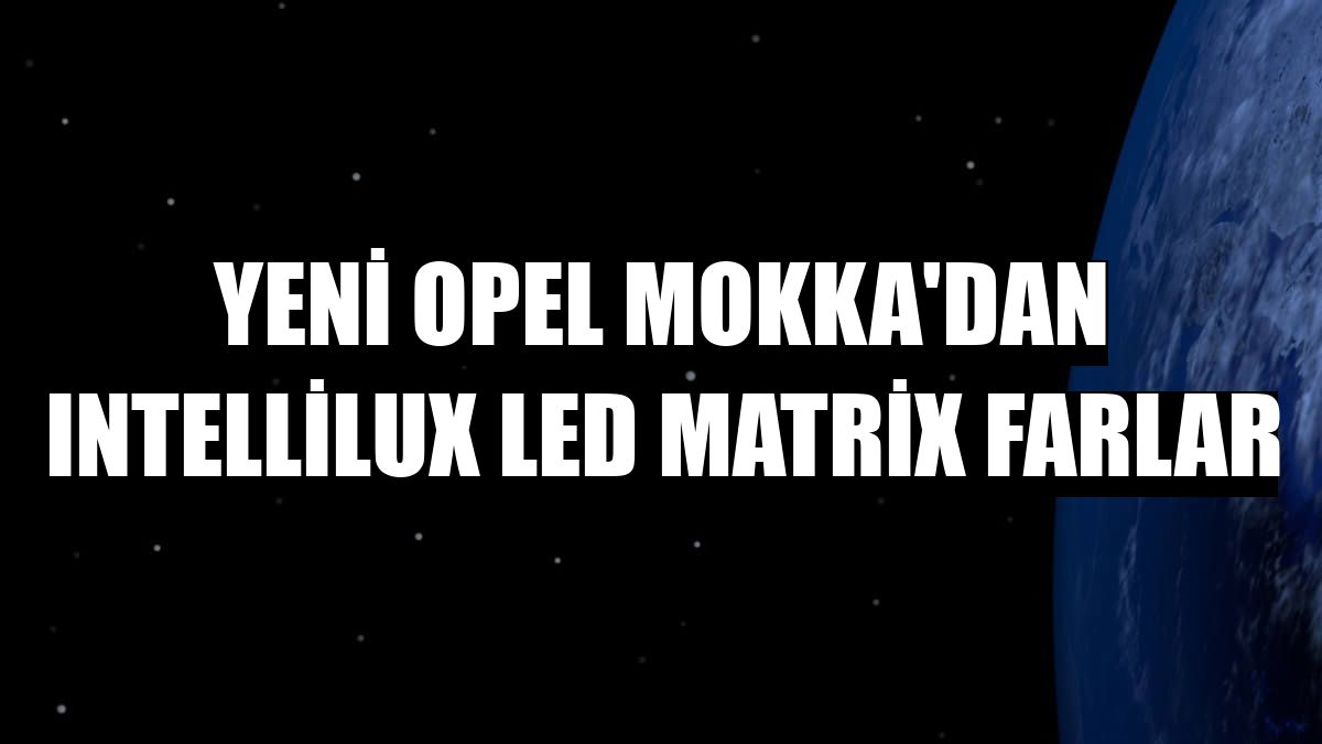 Yeni Opel Mokka'dan IntelliLux LED Matrix farlar