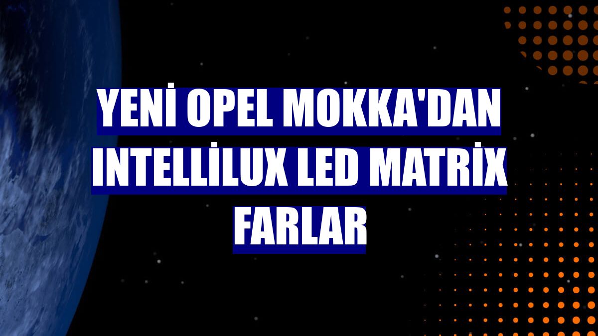 Yeni Opel Mokka'dan IntelliLux LED Matrix farlar