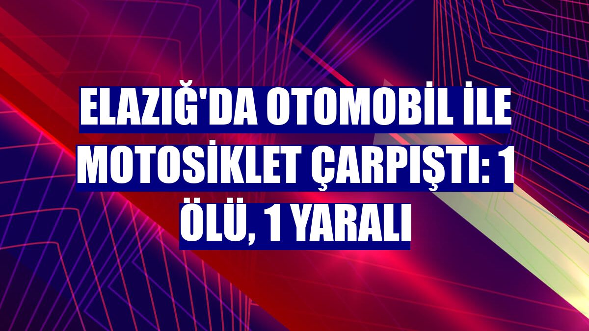 Elazığ'da otomobil ile motosiklet çarpıştı: 1 ölü, 1 yaralı