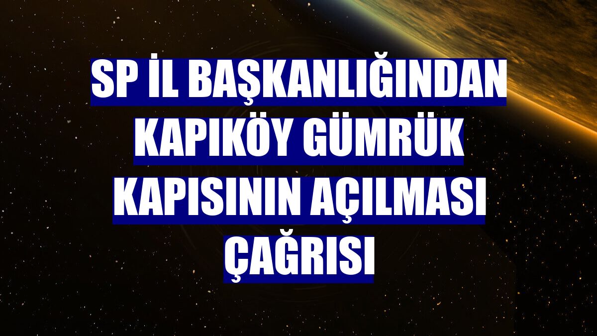 SP İl Başkanlığından Kapıköy Gümrük Kapısının açılması çağrısı