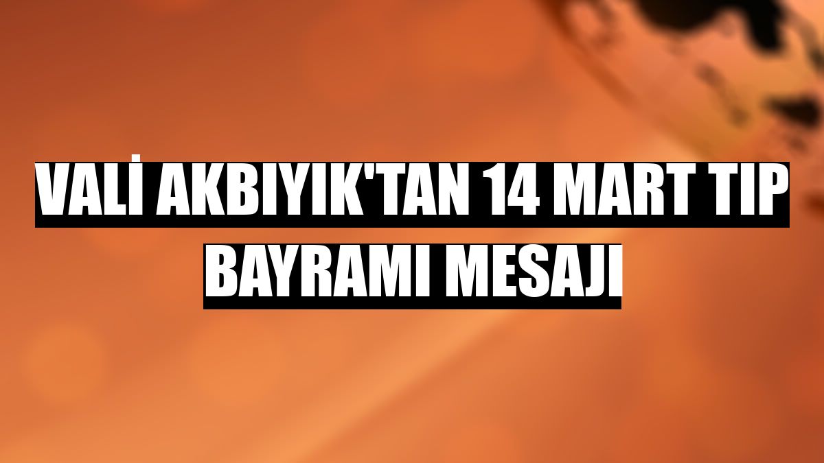 Vali Akbıyık'tan 14 Mart Tıp Bayramı mesajı