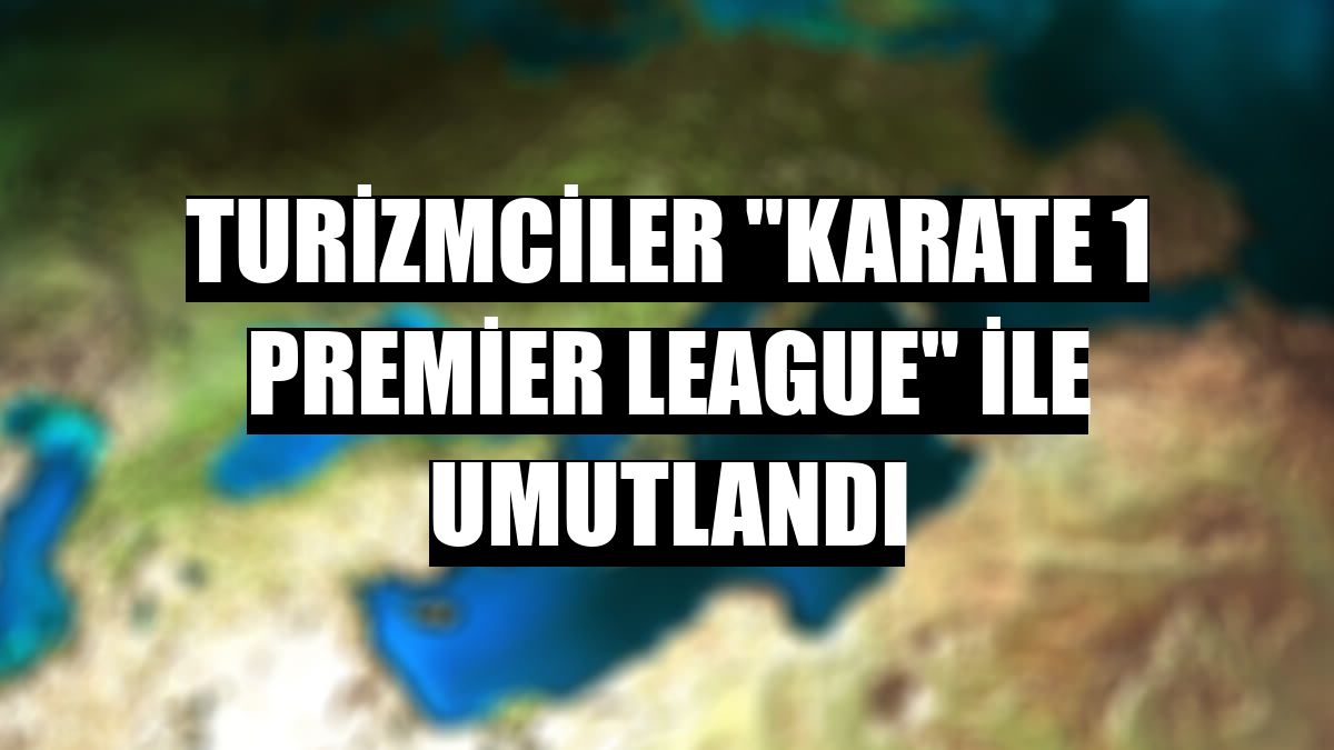 Turizmciler 'Karate 1 Premier League' ile umutlandı