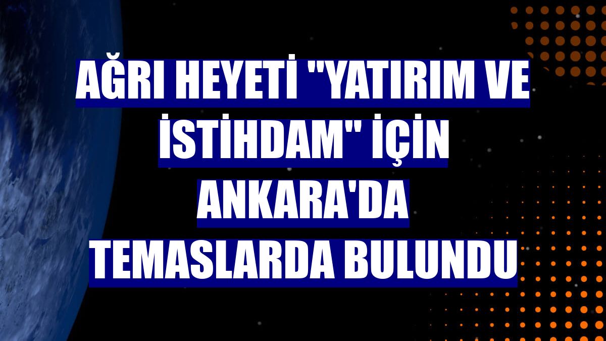 Ağrı heyeti "yatırım ve istihdam" için Ankara'da temaslarda bulundu