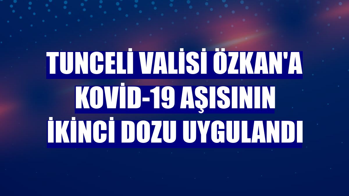 Tunceli Valisi Özkan'a Kovid-19 aşısının ikinci dozu uygulandı