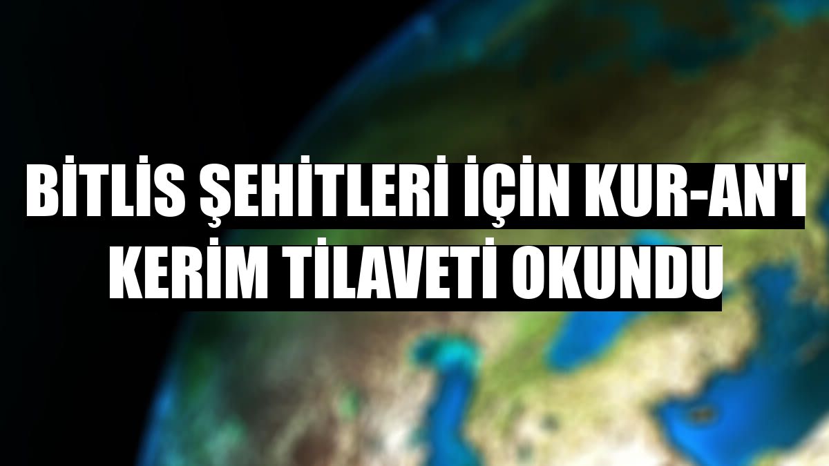 Bitlis şehitleri için Kur-an'ı Kerim Tilaveti okundu