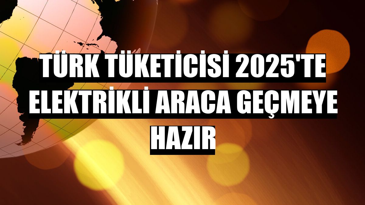 Türk tüketicisi 2025'te elektrikli araca geçmeye hazır