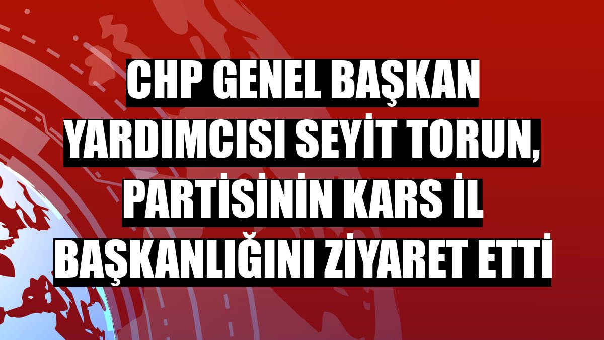 CHP Genel Başkan Yardımcısı Seyit Torun, partisinin Kars İl Başkanlığını ziyaret etti