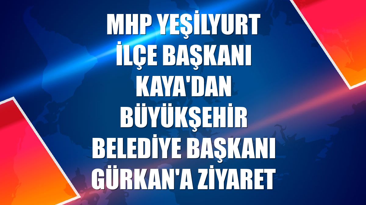 MHP Yeşilyurt İlçe Başkanı Kaya'dan Büyükşehir Belediye Başkanı Gürkan'a ziyaret