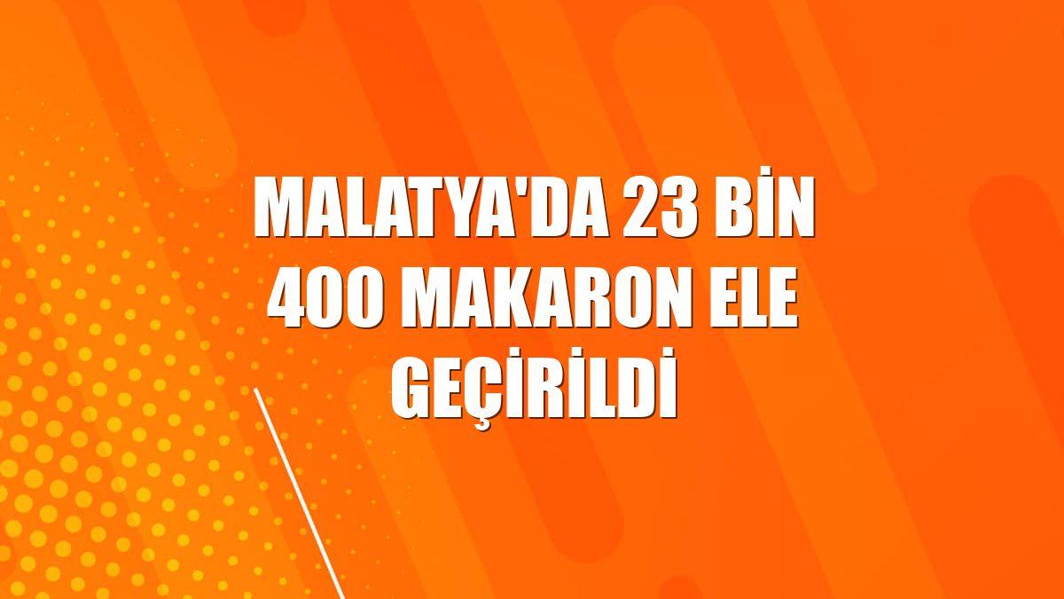 Malatya'da 23 bin 400 makaron ele geçirildi