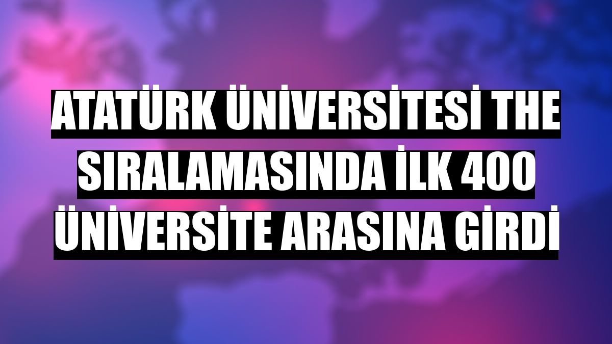 Atatürk Üniversitesi THE sıralamasında ilk 400 üniversite arasına girdi