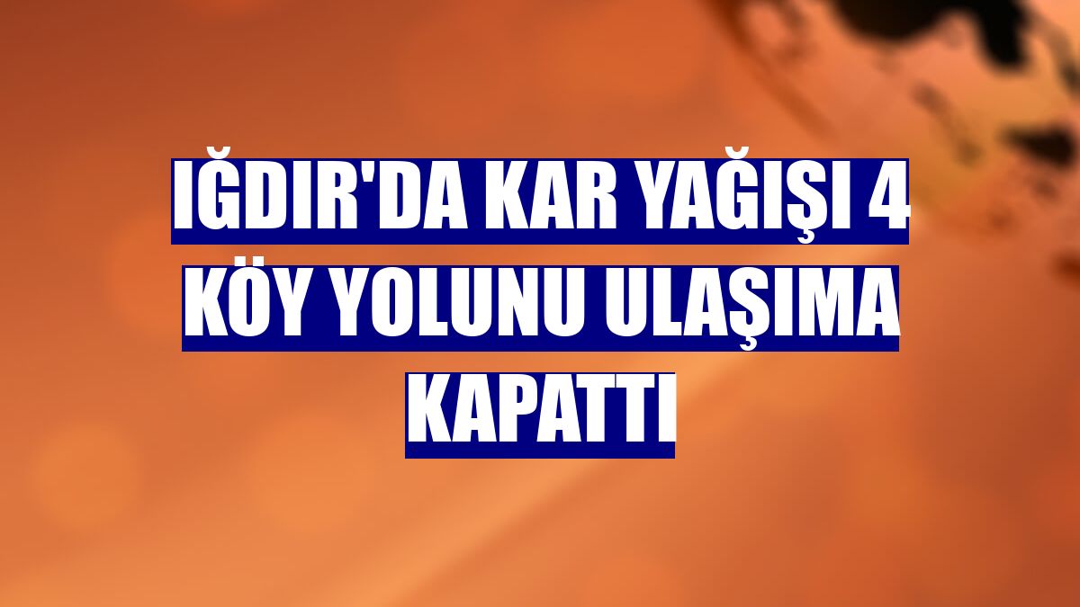 Iğdır'da kar yağışı 4 köy yolunu ulaşıma kapattı