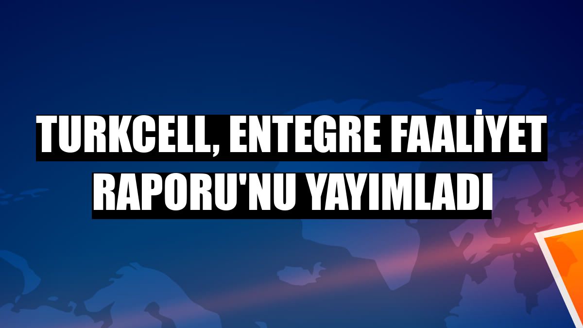 Turkcell, Entegre Faaliyet Raporu'nu yayımladı