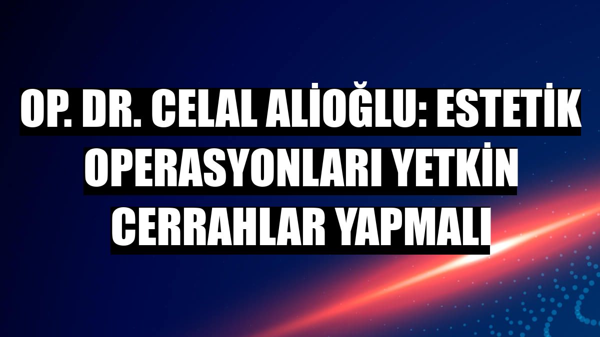 Op. Dr. Celal Alioğlu: Estetik operasyonları yetkin cerrahlar yapmalı