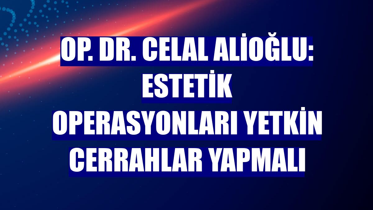 Op. Dr. Celal Alioğlu: Estetik operasyonları yetkin cerrahlar yapmalı