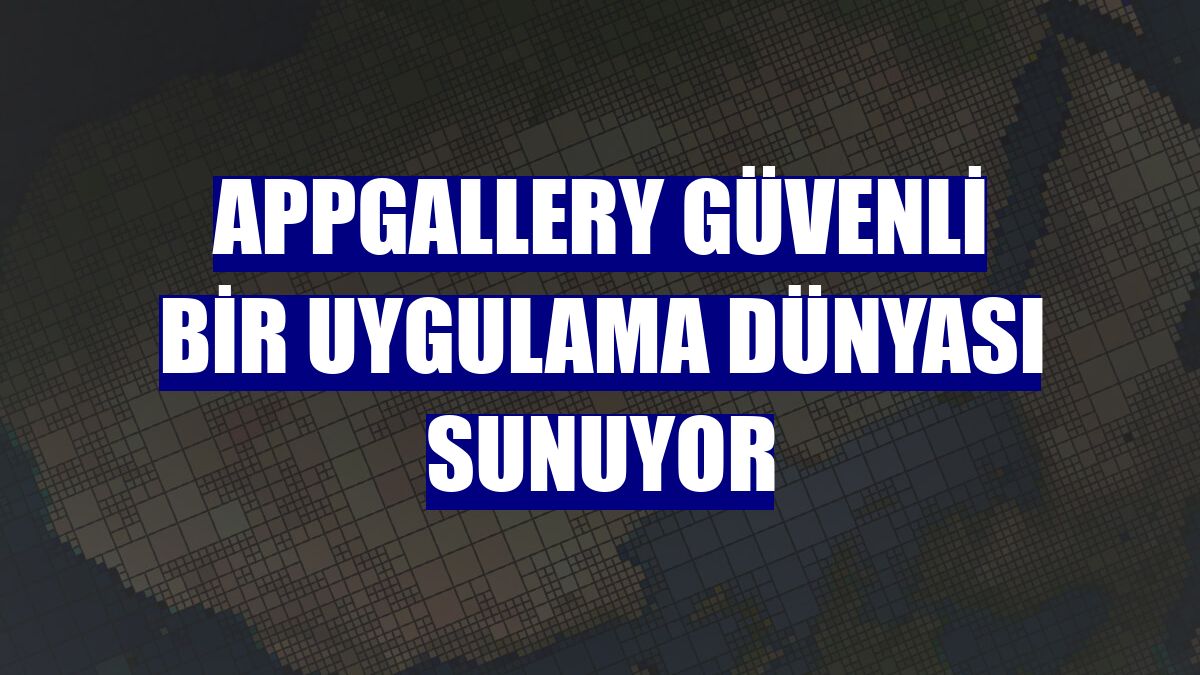 AppGallery güvenli bir uygulama dünyası sunuyor