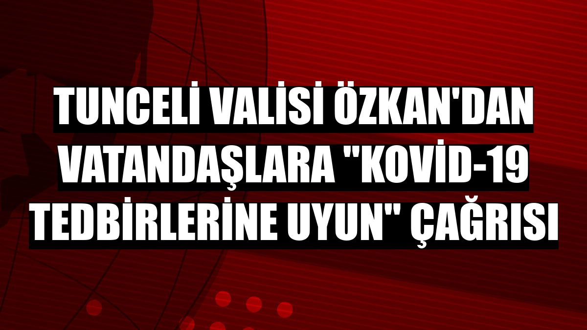 Tunceli Valisi Özkan'dan vatandaşlara 'Kovid-19 tedbirlerine uyun' çağrısı