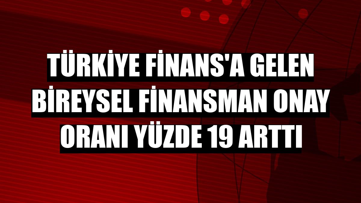 Türkiye Finans'a gelen bireysel finansman onay oranı yüzde 19 arttı