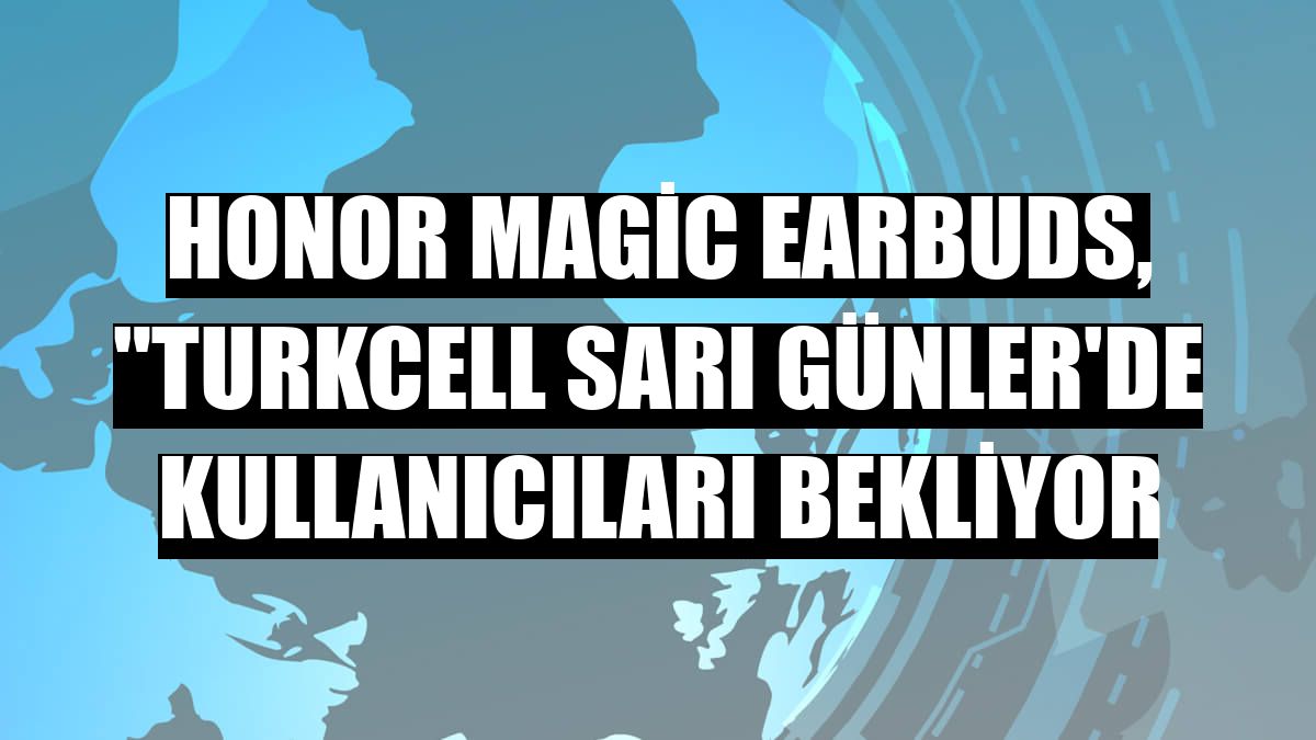 Honor Magic Earbuds, 'Turkcell Sarı Günler'de kullanıcıları bekliyor