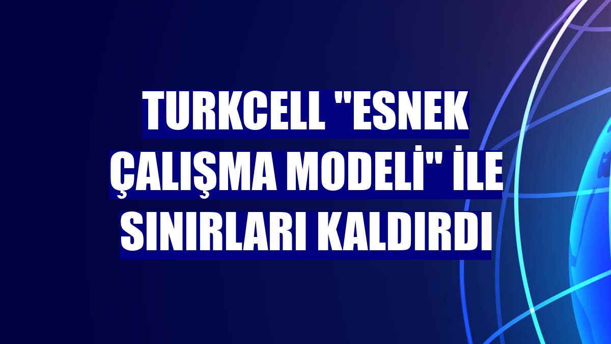 Turkcell 'Esnek Çalışma Modeli' ile sınırları kaldırdı