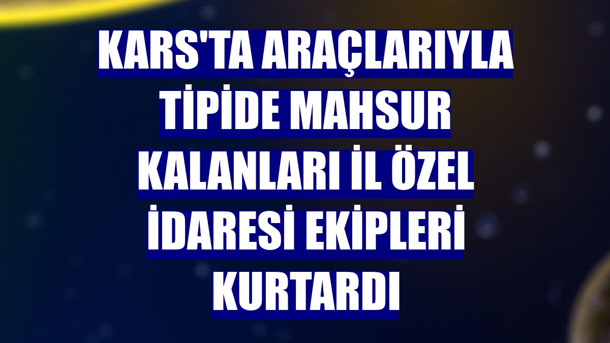 Kars'ta araçlarıyla tipide mahsur kalanları İl Özel İdaresi ekipleri kurtardı