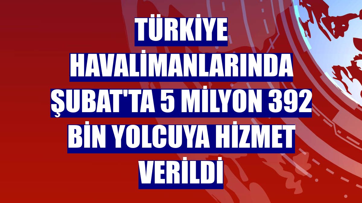 Türkiye havalimanlarında Şubat'ta 5 milyon 392 bin yolcuya hizmet verildi