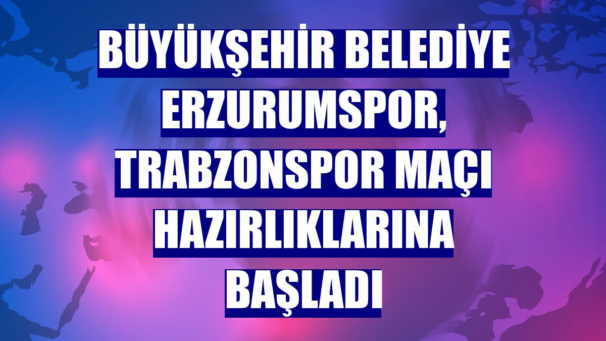 Büyükşehir Belediye Erzurumspor, Trabzonspor maçı hazırlıklarına başladı
