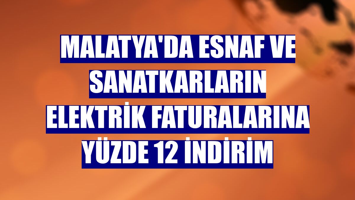 Malatya'da esnaf ve sanatkarların elektrik faturalarına yüzde 12 indirim