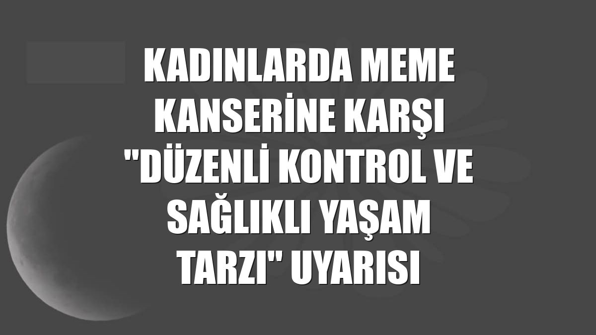 Kadınlarda meme kanserine karşı "düzenli kontrol ve sağlıklı yaşam tarzı" uyarısı