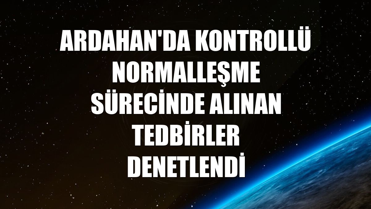 Ardahan'da kontrollü normalleşme sürecinde alınan tedbirler denetlendi