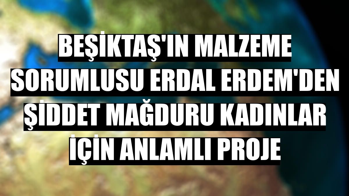Beşiktaş'ın malzeme sorumlusu Erdal Erdem'den şiddet mağduru kadınlar için anlamlı proje