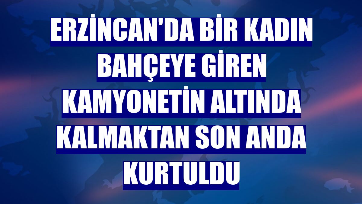 Erzincan'da bir kadın bahçeye giren kamyonetin altında kalmaktan son anda kurtuldu