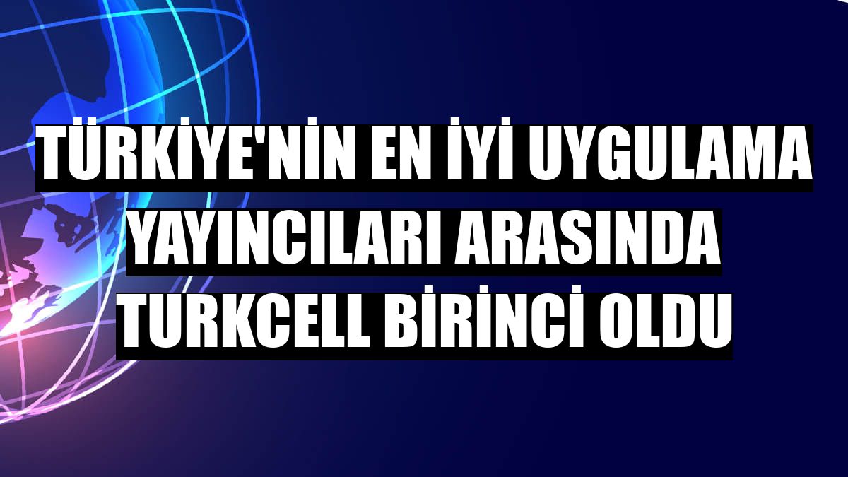 Türkiye'nin en iyi uygulama yayıncıları arasında Turkcell birinci oldu