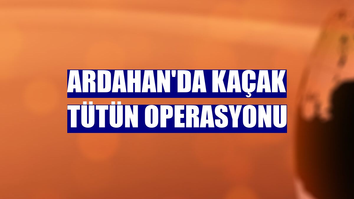 Ardahan'da kaçak tütün operasyonu