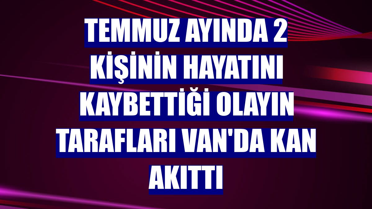 Temmuz ayında 2 kişinin hayatını kaybettiği olayın tarafları Van'da kan akıttı
