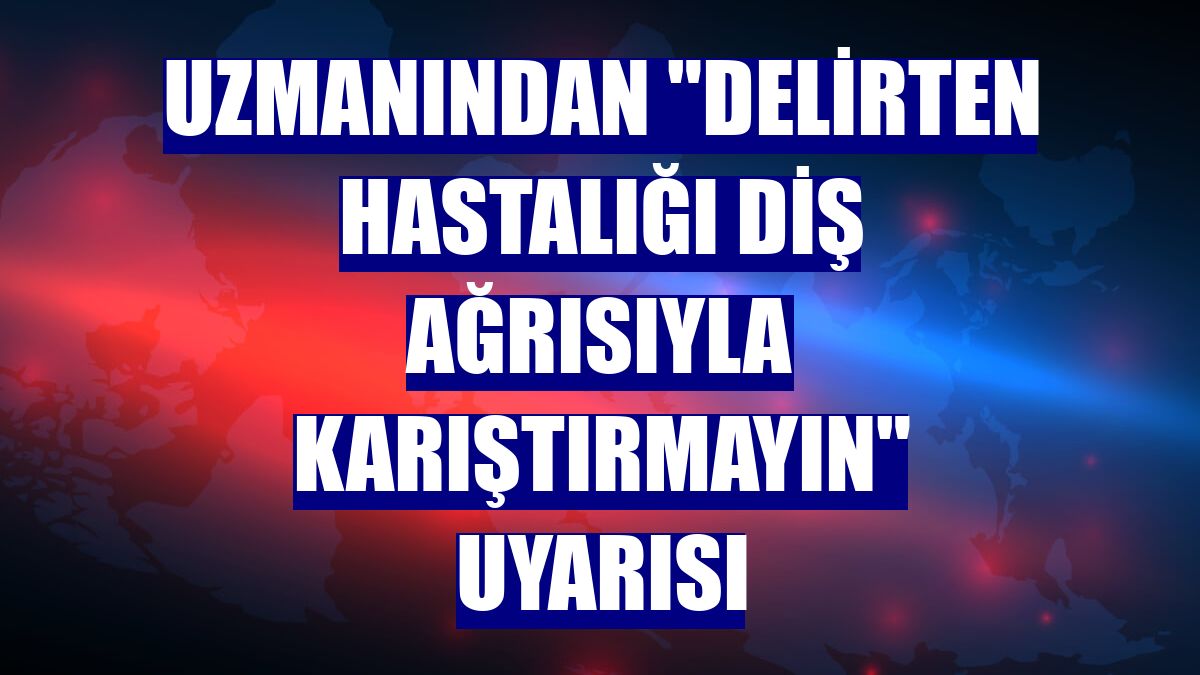 Uzmanından "delirten hastalığı diş ağrısıyla karıştırmayın" uyarısı
