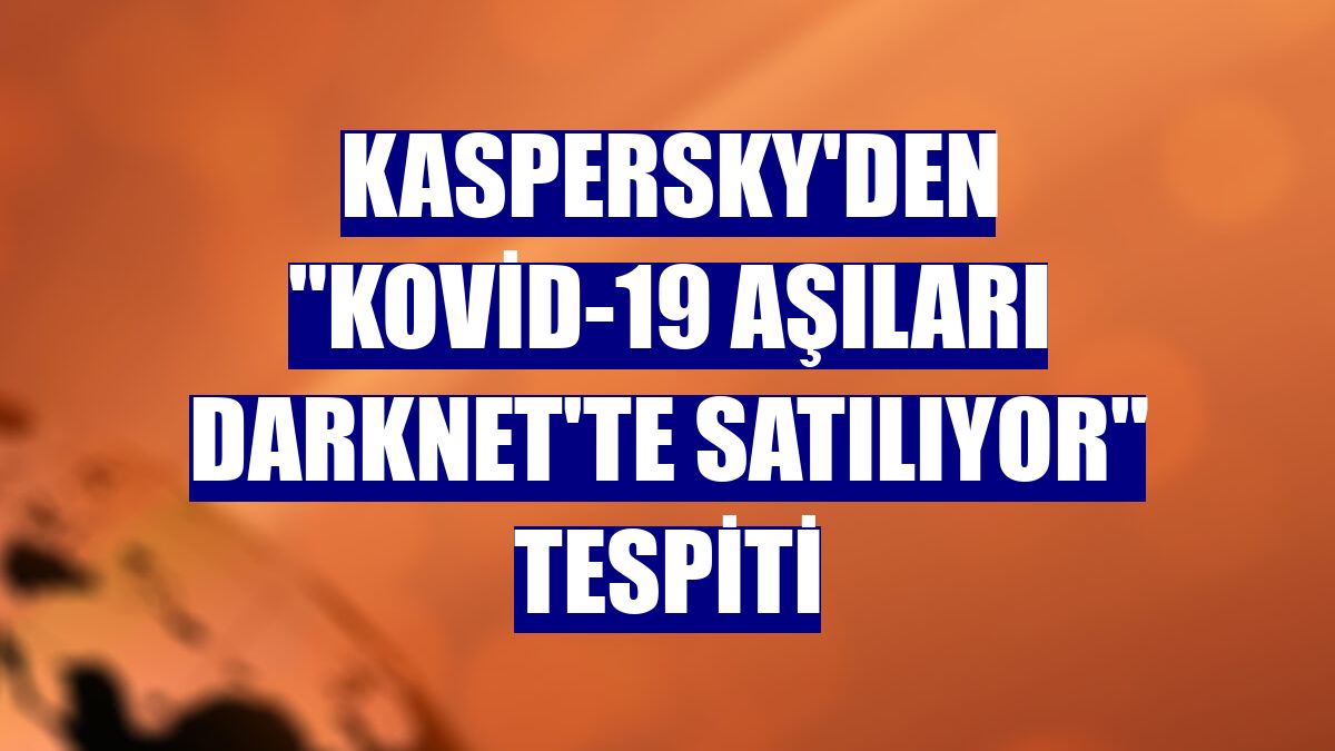 Kaspersky'den "Kovid-19 aşıları Darknet'te satılıyor" tespiti