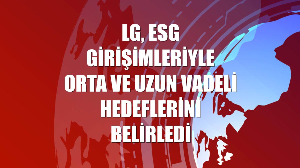 LG, ESG girişimleriyle orta ve uzun vadeli hedeflerini belirledi